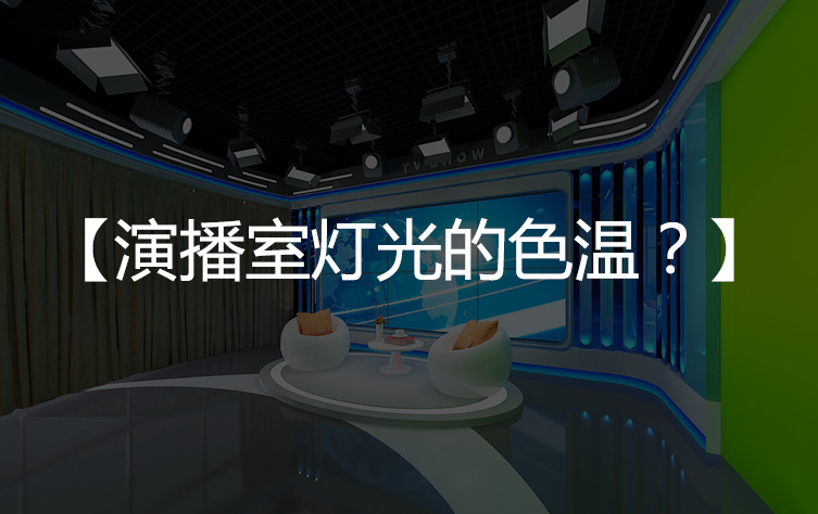 【常见问题】演播室灯光的色温一般是多少？应如何选择？