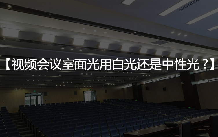 【视频会议室面光灯】用白光好还是中性光好？