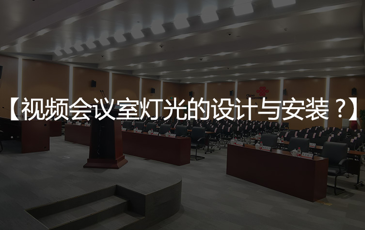 【会议室灯光设计】视频会议室灯光的设计与安装？
