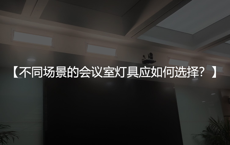 不同场景的会议室灯具应如何选择？