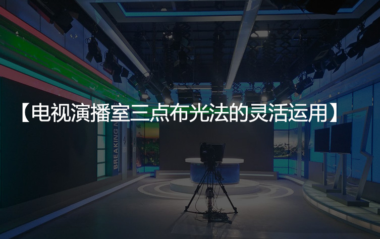 电视演播室三点布光法的灵活运用